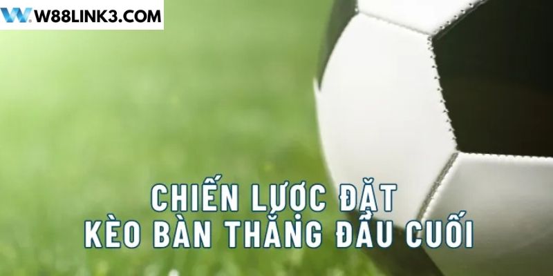 Chiến lược đặt kèo bàn thắng đầu cuối